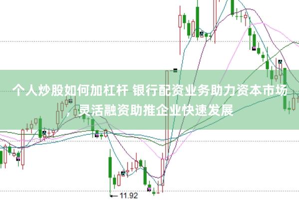 个人炒股如何加杠杆 银行配资业务助力资本市场，灵活融资助推企业快速发展