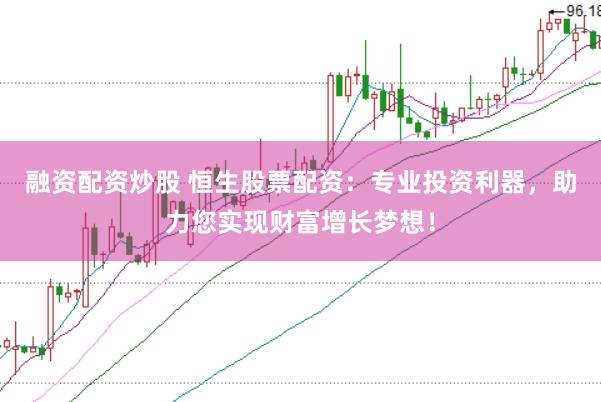 融资配资炒股 恒生股票配资：专业投资利器，助力您实现财富增长梦想！