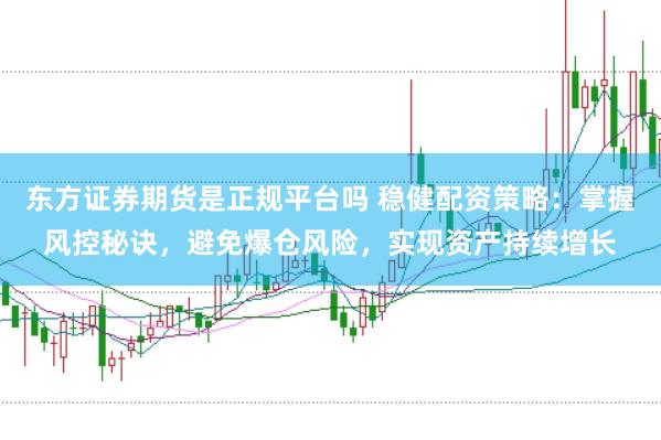 东方证券期货是正规平台吗 稳健配资策略：掌握风控秘诀，避免爆仓风险，实现资产持续增长