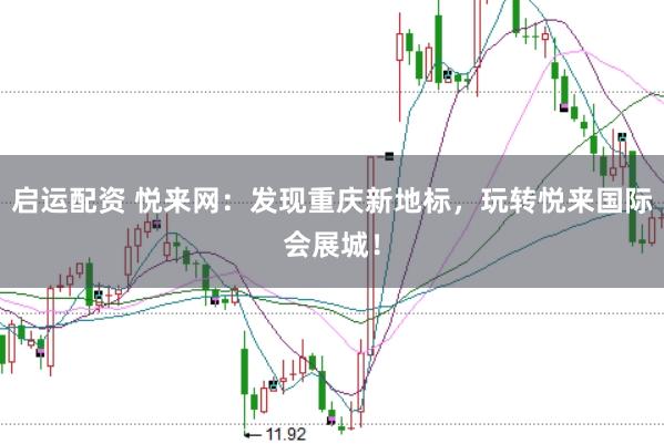启运配资 悦来网：发现重庆新地标，玩转悦来国际会展城！