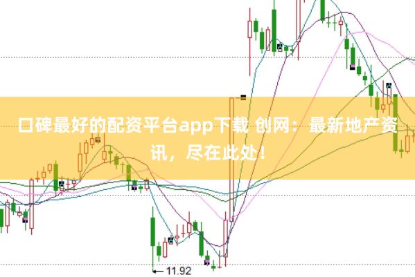口碑最好的配资平台app下载 创网：最新地产资讯，尽在此处！