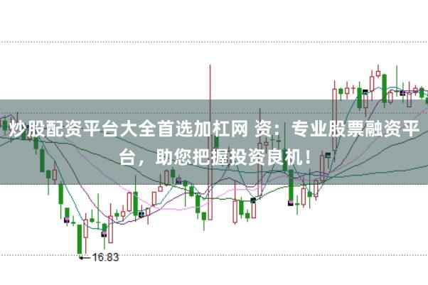 炒股配资平台大全首选加杠网 资：专业股票融资平台，助您把握投资良机！