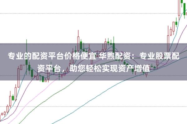 专业的配资平台价格便宜 华煦配资：专业股票配资平台，助您轻松实现资产增值