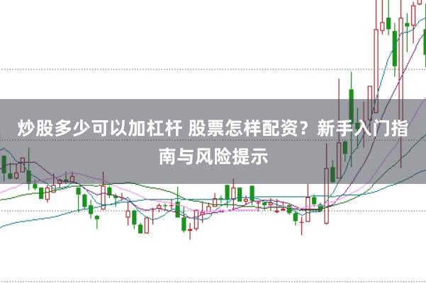 炒股多少可以加杠杆 股票怎样配资？新手入门指南与风险提示