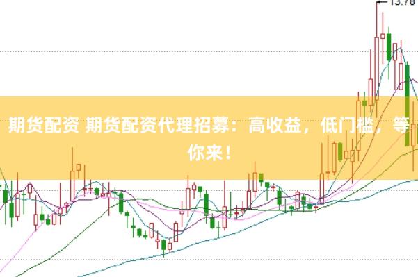 期货配资 期货配资代理招募：高收益，低门槛，等你来！