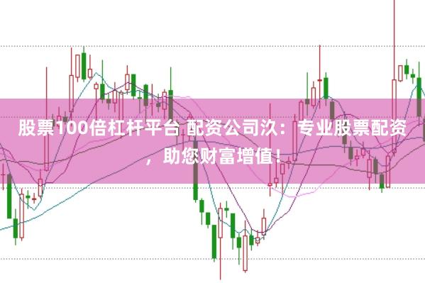 股票100倍杠杆平台 配资公司汣：专业股票配资，助您财富增值！