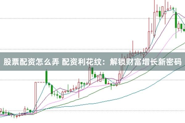 股票配资怎么弄 配资利花纹：解锁财富增长新密码