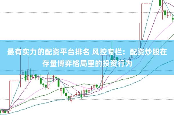 最有实力的配资平台排名 风控专栏：配资炒股在存量博弈格局里的投资行为