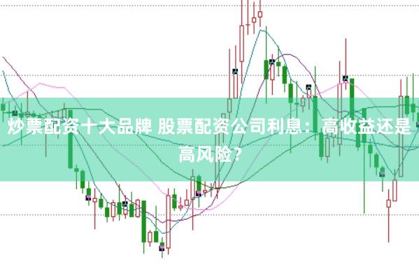 炒票配资十大品牌 股票配资公司利息：高收益还是高风险？