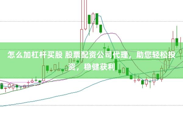 怎么加杠杆买股 股票配资公司代理，助您轻松投资，稳健获利