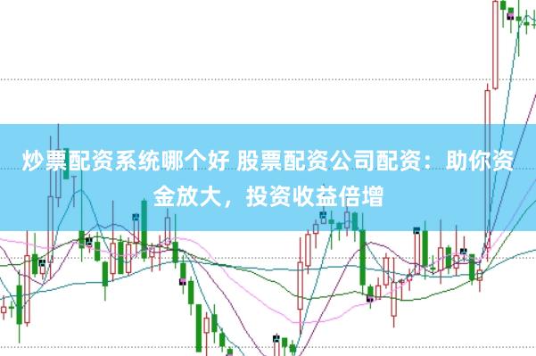 炒票配资系统哪个好 股票配资公司配资：助你资金放大，投资收益倍增