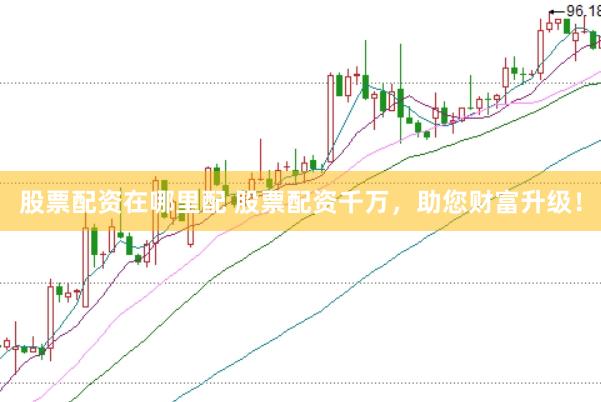股票配资在哪里配 股票配资千万，助您财富升级！
