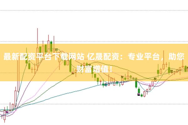 最新配资平台下载网站 亿晟配资：专业平台，助您财富增值！
