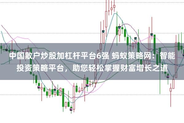 中国散户炒股加杠杆平台6强 蚂蚁策略网：智能投资策略平台，助您轻松掌握财富增长之道