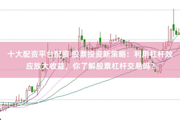 十大配资平台配资 股票投资新策略：利用杠杆效应放大收益，你了解股票杠杆交易吗？