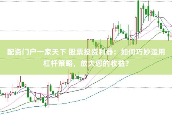 配资门户一家天下 股票投资利器：如何巧妙运用杠杆策略，放大您的收益？