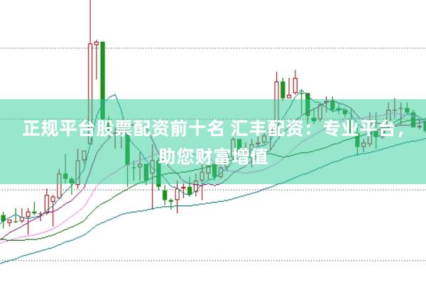 正规平台股票配资前十名 汇丰配资：专业平台，助您财富增值