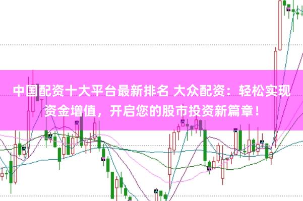 中国配资十大平台最新排名 大众配资：轻松实现资金增值，开启您的股市投资新篇章！