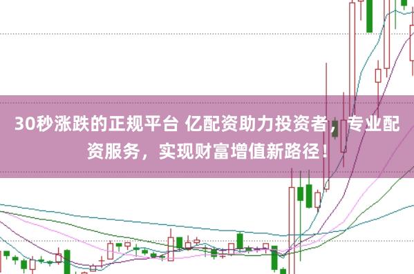 30秒涨跌的正规平台 亿配资助力投资者，专业配资服务，实现财富增值新路径！