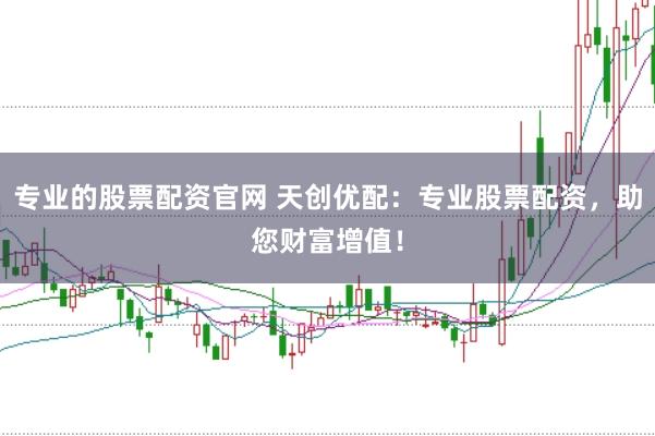 专业的股票配资官网 天创优配：专业股票配资，助您财富增值！