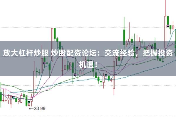 放大杠杆炒股 炒股配资论坛：交流经验，把握投资机遇！