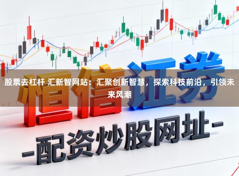 股票去杠杆 汇新智网站：汇聚创新智慧，探索科技前沿，引领未来风潮