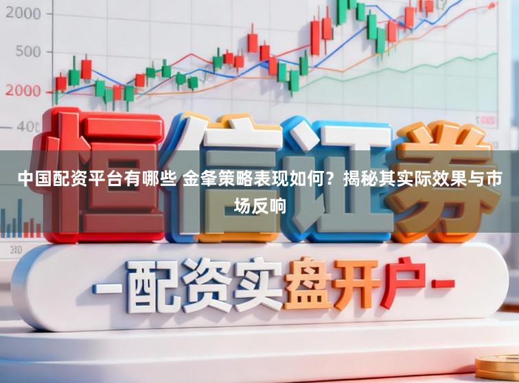 中国配资平台有哪些 金夆策略表现如何？揭秘其实际效果与市场反响
