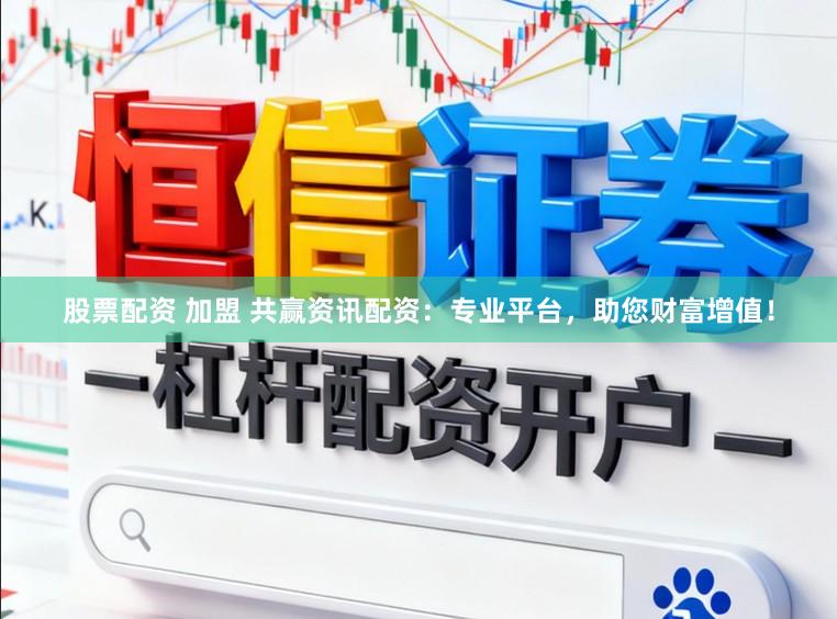 股票配资 加盟 共赢资讯配资：专业平台，助您财富增值！
