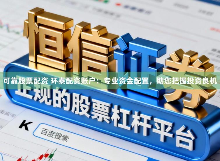 可靠股票配资 环泰配资账户：专业资金配置，助您把握投资良机