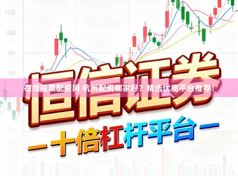 在线股票配资网 杭州配资哪家好？精选优质平台推荐！