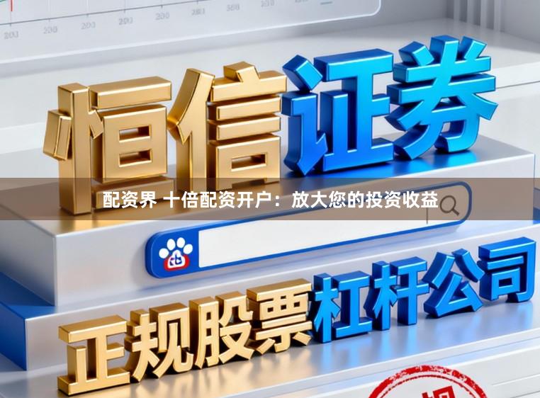 配资界 十倍配资开户：放大您的投资收益
