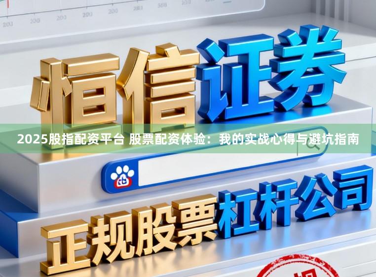2025股指配资平台 股票配资体验：我的实战心得与避坑指南