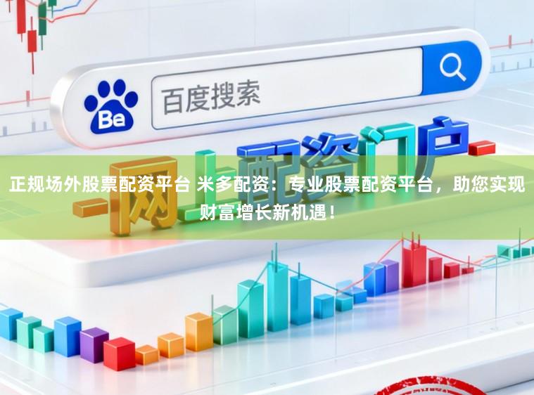 正规场外股票配资平台 米多配资：专业股票配资平台，助您实现财富增长新机遇！