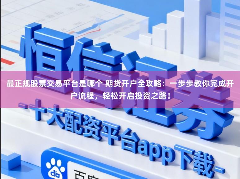 最正规股票交易平台是哪个 期货开户全攻略：一步步教你完成开户流程，轻松开启投资之路！