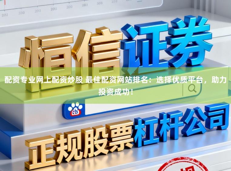 配资专业网上配资炒股 最佳配资网站排名：选择优质平台，助力投资成功！