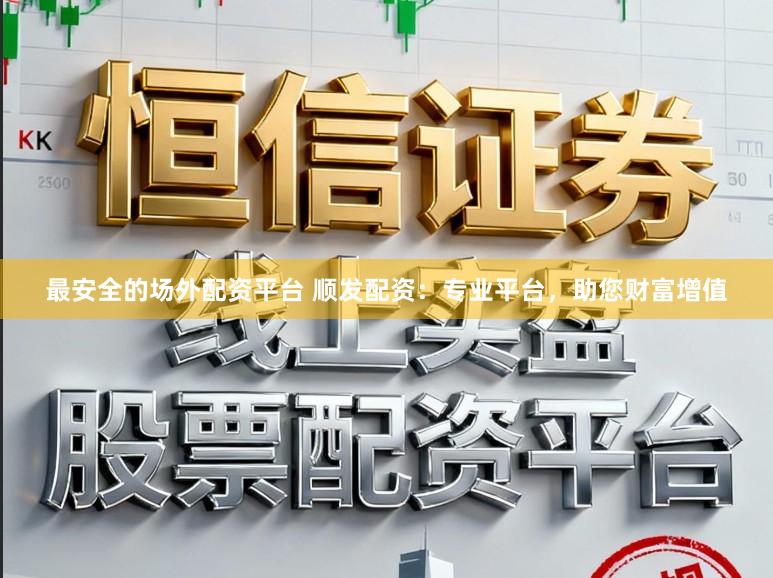最安全的场外配资平台 顺发配资：专业平台，助您财富增值