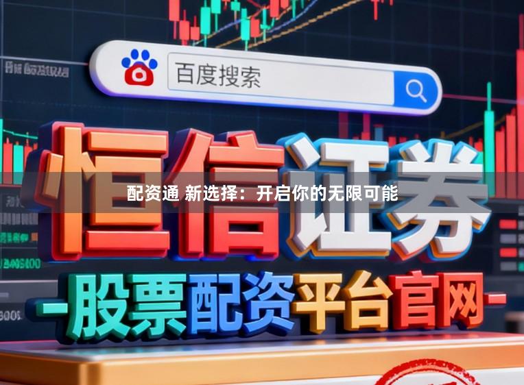 配资通 新选择：开启你的无限可能