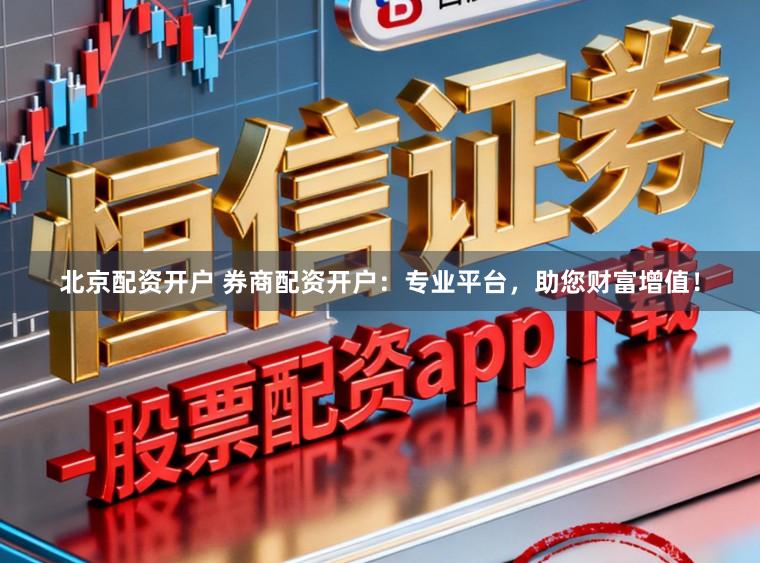 北京配资开户 券商配资开户：专业平台，助您财富增值！