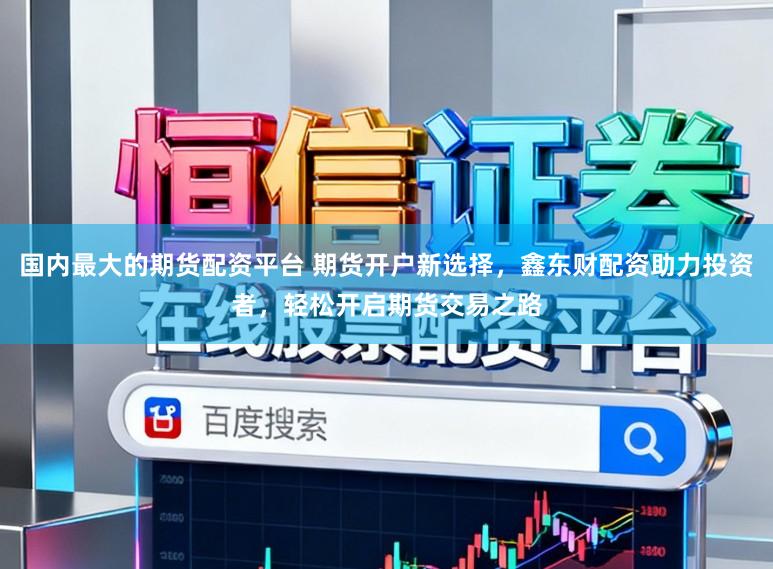 国内最大的期货配资平台 期货开户新选择，鑫东财配资助力投资者，轻松开启期货交易之路