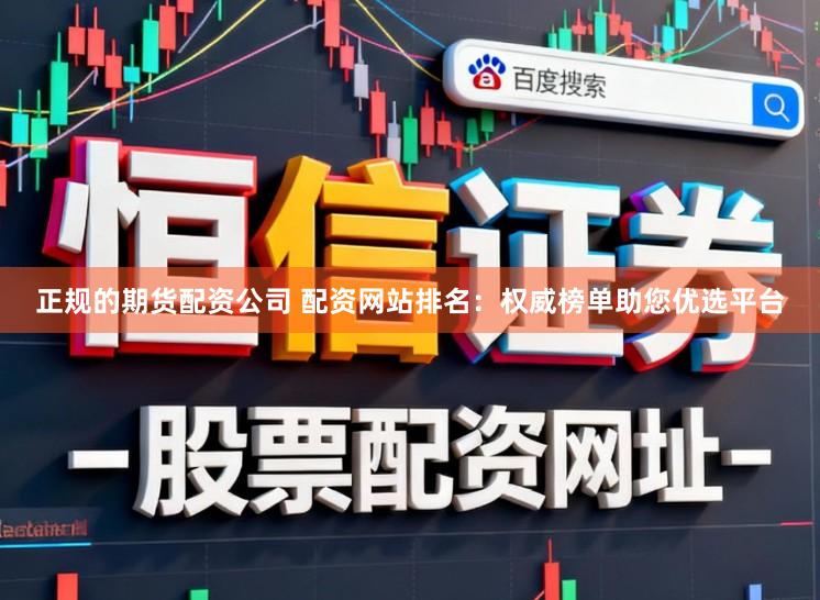 正规的期货配资公司 配资网站排名：权威榜单助您优选平台