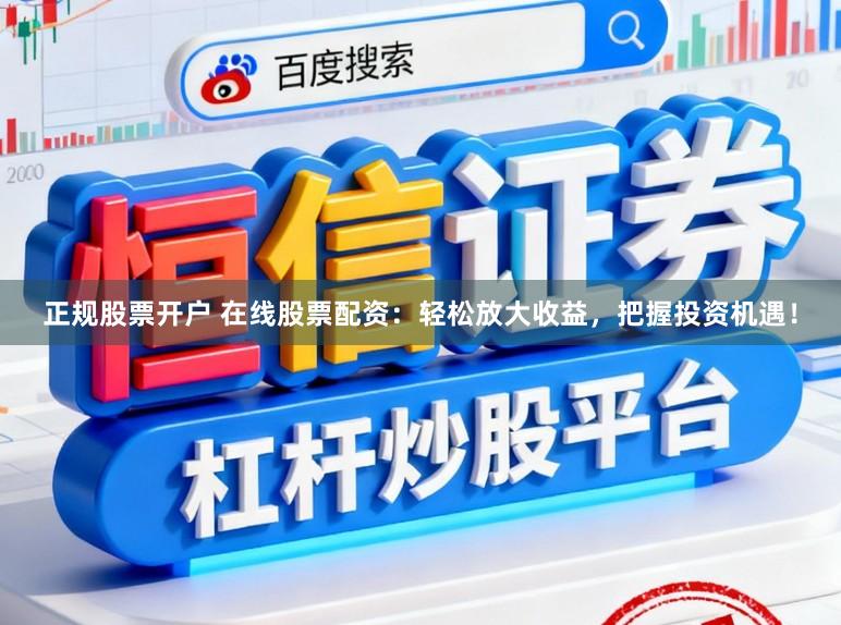 正规股票开户 在线股票配资：轻松放大收益，把握投资机遇！