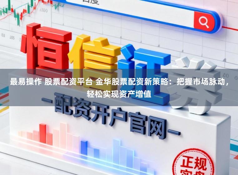 最易操作 股票配资平台 金华股票配资新策略：把握市场脉动，轻松实现资产增值
