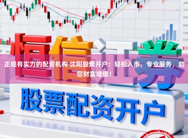 正规有实力的配资机构 沈阳股票开户：轻松入市，专业服务，助您财富增值！