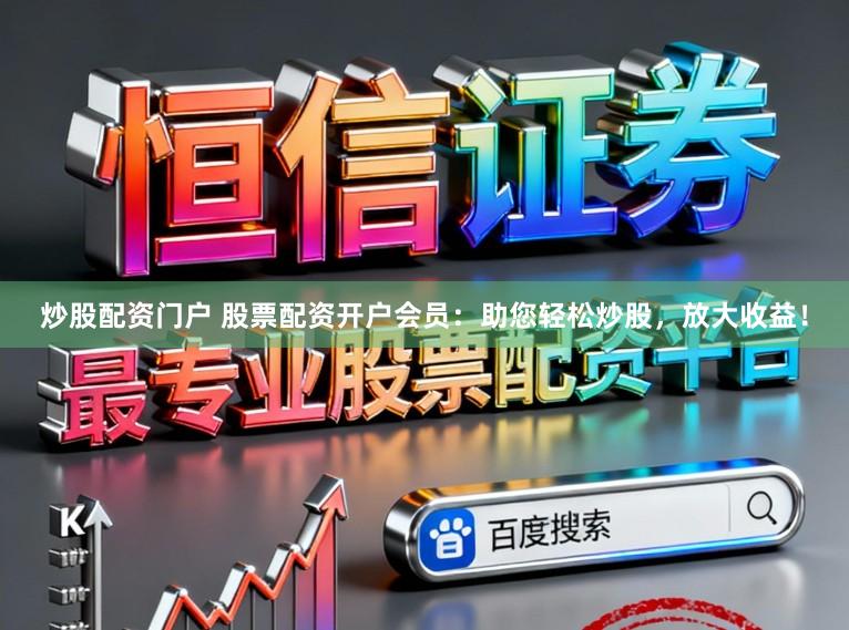 炒股配资门户 股票配资开户会员：助您轻松炒股，放大收益！