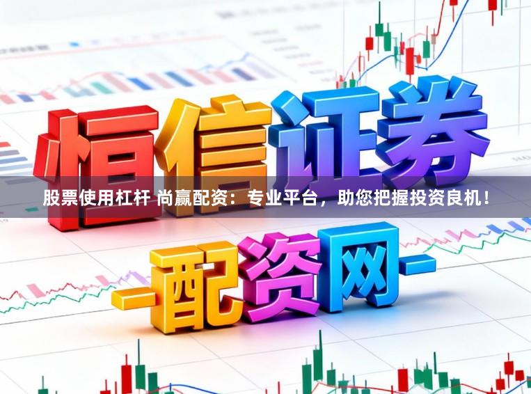 股票使用杠杆 尚赢配资：专业平台，助您把握投资良机！