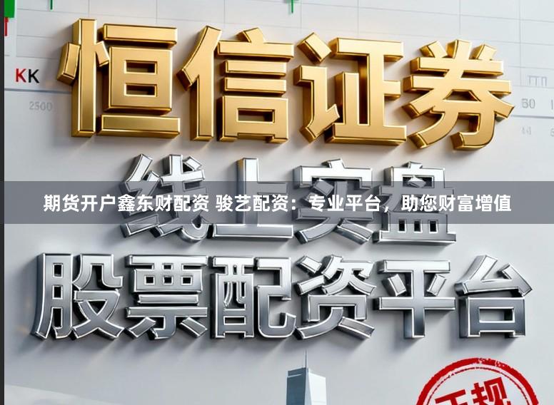 期货开户鑫东财配资 骏艺配资：专业平台，助您财富增值