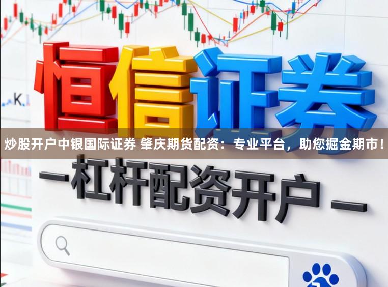炒股开户中银国际证券 肇庆期货配资：专业平台，助您掘金期市！