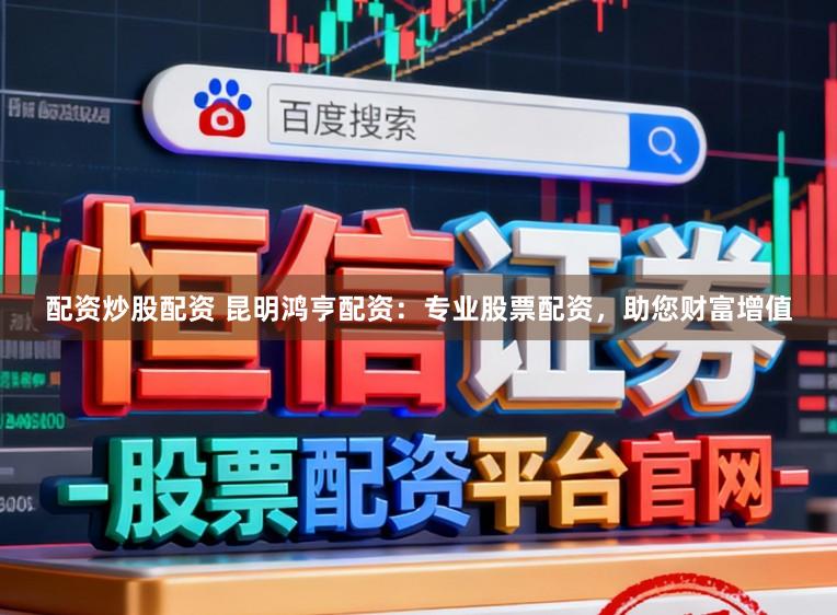 配资炒股配资 昆明鸿亨配资：专业股票配资，助您财富增值