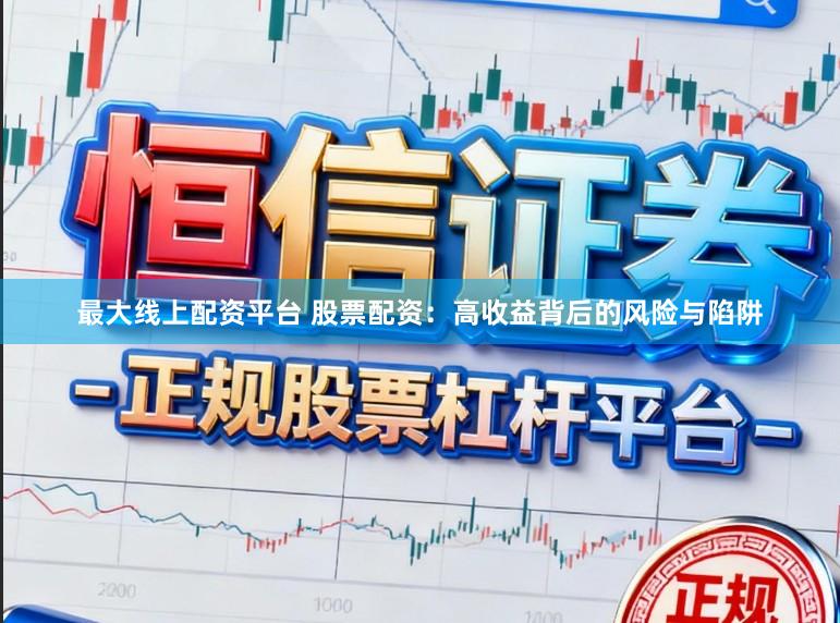 最大线上配资平台 股票配资：高收益背后的风险与陷阱
