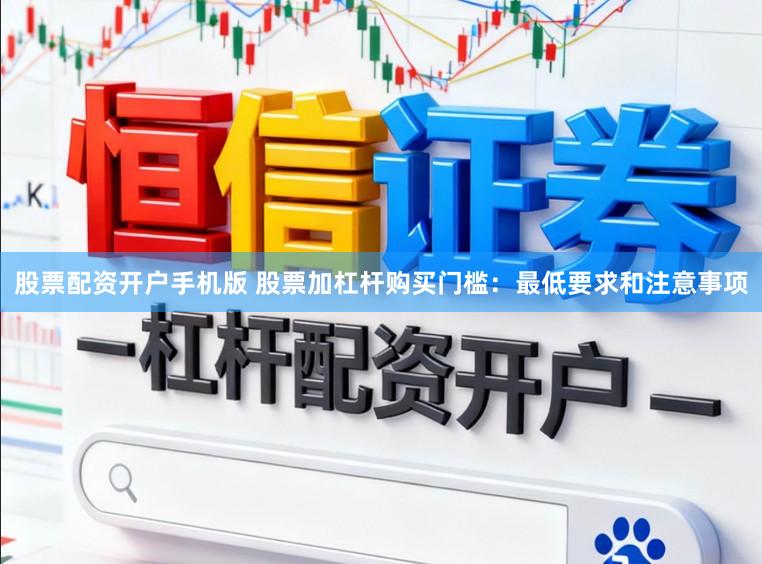 股票配资开户手机版 股票加杠杆购买门槛：最低要求和注意事项